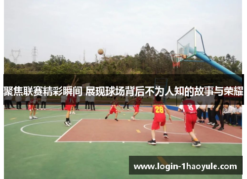 聚焦联赛精彩瞬间 展现球场背后不为人知的故事与荣耀